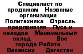 Специалист по продажам › Название организации ­ Политехника › Отрасль предприятия ­ Пуск и наладка › Минимальный оклад ­ 25 000 - Все города Работа » Вакансии   . Дагестан респ.,Геологоразведка п.